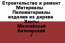 Строительство и ремонт Материалы - Пиломатериалы,изделия из дерева. Ханты-Мансийский,Белоярский г.